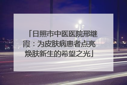 日照市中医医院邢继霞：为皮肤病患者点亮焕肤新生的希望之光