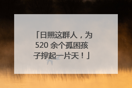 日照这群人，为 520 余个孤困孩子撑起一片天！