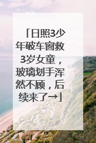 日照3少年破车窗救3岁女童，玻璃划手浑然不顾，后续来了→