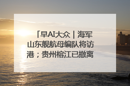 早AI大众｜海军山东舰航母编队将访港；贵州榕江已撤离转移群众超4万人