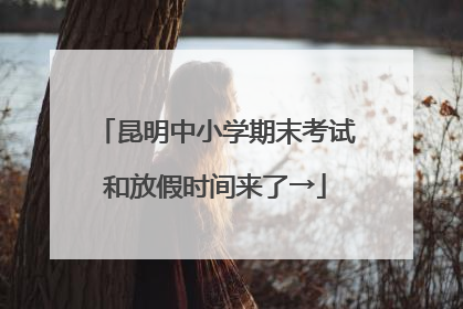 昆明中小学期末考试和放假时间来了→