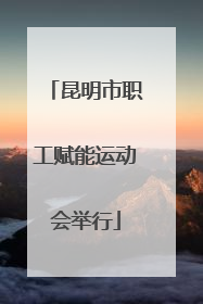 昆明市职工赋能运动会举行