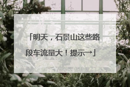 明天，石景山这些路段车流量大！提示→
