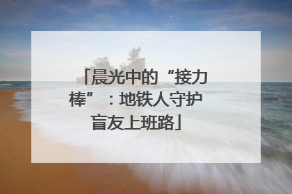 晨光中的“接力棒”：地铁人守护盲友上班路
