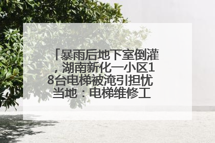 暴雨后地下室倒灌，湖南新化一小区18台电梯被淹引担忧 当地：电梯维修工作正逐步实施