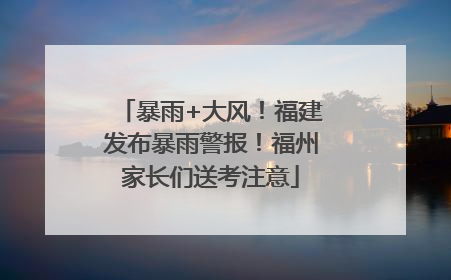 暴雨+大风！福建发布暴雨警报！福州家长们送考注意