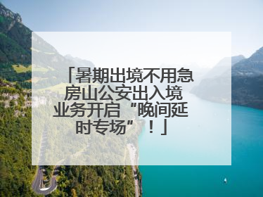暑期出境不用急 房山公安出入境业务开启“晚间延时专场”！