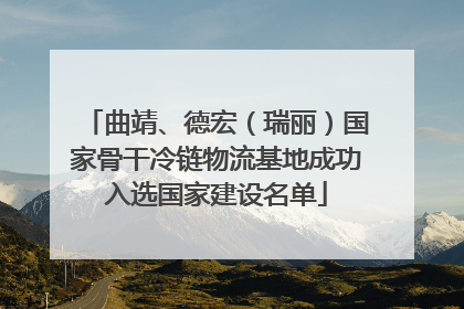 曲靖、德宏（瑞丽）国家骨干冷链物流基地成功入选国家建设名单