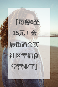 每餐6至15元！金辰街道金实社区幸福食堂营业了