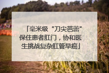毫米级“刀尖芭蕾”保住患者肛门，协和医生挑战复杂肛管早癌