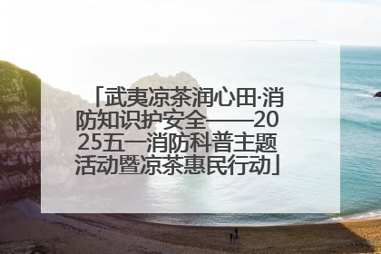 武夷凉茶润心田·消防知识护安全——2025五一消防科普主题活动暨凉茶惠民行动