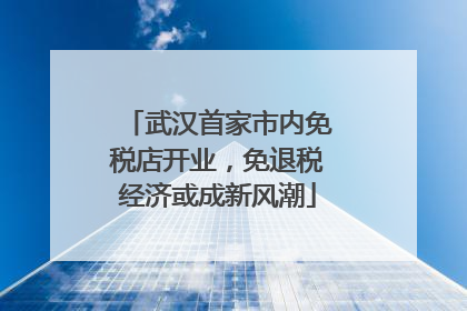 武汉首家市内免税店开业，免退税经济或成新风潮