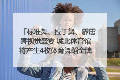 标准舞、拉丁舞、霹雳舞视觉盛宴 城北体育馆将产生4枚体育舞蹈金牌｜世运会探馆行