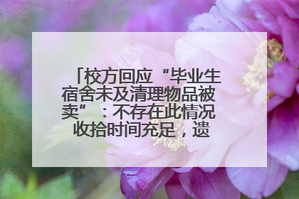 校方回应“毕业生宿舍未及清理物品被卖”：不存在此情况 收拾时间充足，遗留物品会帮保管