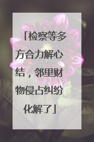检察等多方合力解心结，邻里财物侵占纠纷化解了