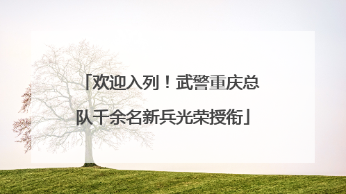 欢迎入列！武警重庆总队千余名新兵光荣授衔