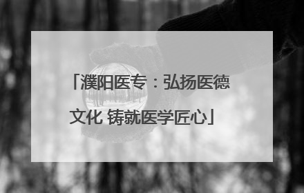 濮阳医专：弘扬医德文化 铸就医学匠心