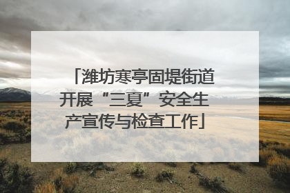 潍坊寒亭固堤街道开展“三夏”安全生产宣传与检查工作