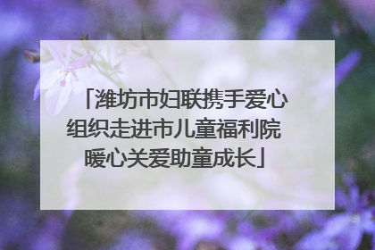 潍坊市妇联携手爱心组织走进市儿童福利院暖心关爱助童成长