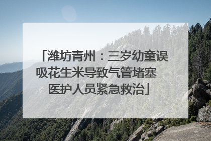 潍坊青州：三岁幼童误吸花生米导致气管堵塞 医护人员紧急救治