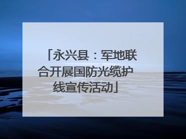 永兴县：军地联合开展国防光缆护线宣传活动
