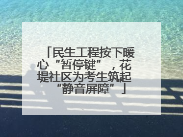 民生工程按下暖心“暂停键”，花堤社区为考生筑起“静音屏障”
