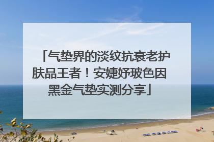 气垫界的淡纹抗衰老护肤品王者！安婕妤玻色因黑金气垫实测分享