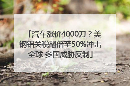 汽车涨价4000刀？美钢铝关税翻倍至50%冲击全球 多国威胁反制