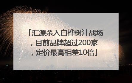 汇源杀入白桦树汁战场，目前品牌超过200家，定价最高相差10倍
