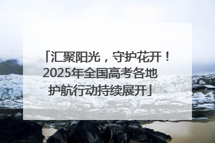 汇聚阳光，守护花开！2025年全国高考各地护航行动持续展开