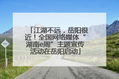 江湖不远，岳阳很近！全国网络媒体“湖南e周”主题宣传活动在岳阳启动