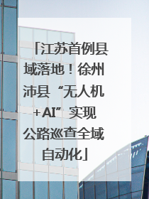 江苏首例县域落地！徐州沛县“无人机+AI”实现公路巡查全域自动化