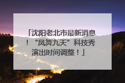 沈阳老北市最新消息！“凤舞九天”科技秀演出时间调整！