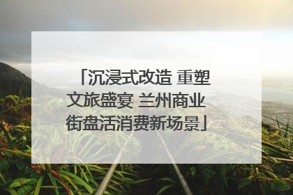 沉浸式改造 重塑文旅盛宴 兰州商业街盘活消费新场景