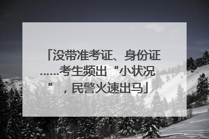 没带准考证、身份证……考生频出“小状况”，民警火速出马