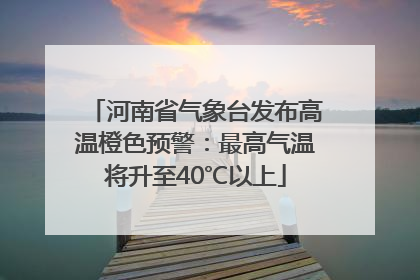河南省气象台发布高温橙色预警：最高气温将升至40℃以上