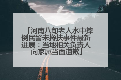 河南八旬老人水中摔倒民警未搀扶事件最新进展：当地相关负责人向家属当面道歉