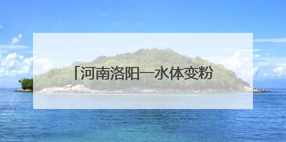 河南洛阳一水体变粉红色，生态环境局：为死水，正抽干处置