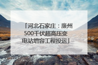 河北石家庄：廉州500千伏超高压变电站增容工程投运