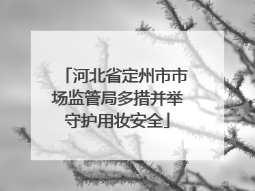 河北省定州市市场监管局多措并举守护用妆安全