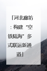 河北廊坊：构建“空铁陆海”多式联运新通道
