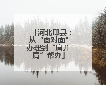 河北邱县：从“面对面”办理到“肩并肩”帮办