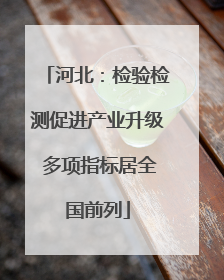 河北：检验检测促进产业升级 多项指标居全国前列