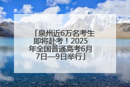 泉州近6万名考生即将赴考！2025年全国普通高考6月7日—9日举行