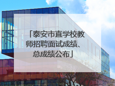 泰安市直学校教师招聘面试成绩、总成绩公布
