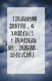 洗面奶哪款好用，618爱自己！选对洗面奶，洗脸都是仪式感