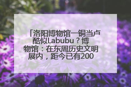 洛阳博物馆一铜当卢酷似Labubu？博物馆：在东周历史文明展内，距今已有2000多年历史