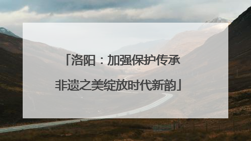 洛阳：加强保护传承 非遗之美绽放时代新韵