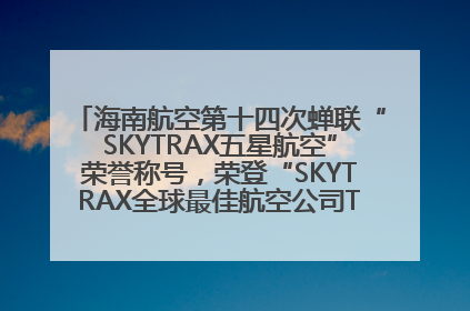海南航空第十四次蝉联“SKYTRAX五星航空”荣誉称号，荣登“SKYTRAX全球最佳航空公司TOP10”榜单