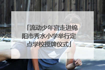 流动少年宫走进绵阳市秀水小学举行定点学校授牌仪式